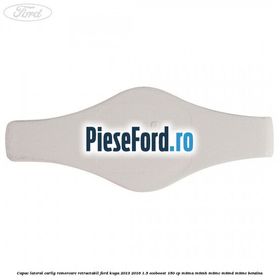 Capac lateral carlig remorcare retractabil Ford Kuga 2013-2016 1.5 EcoBoost 150 cp M8MA, M8MB, M8MC, M8MD, M8ME benzina