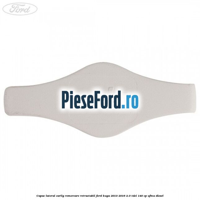 Capac lateral carlig remorcare retractabil Ford Kuga 2013-2016 2.0 TDCi 140 cp UFMA diesel