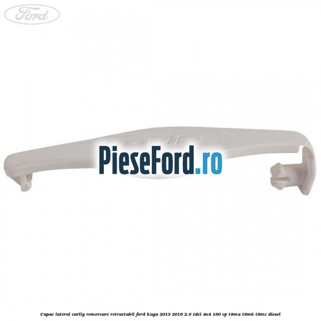 Capac lateral carlig remorcare retractabil Ford Kuga 2013-2016 2.0 TDCi 4x4 180 cp Capac lateral carlig remorcare retractabil Ford Kuga 2013-2016 2.0 TDCi 4x4 180 cp T8MA, T8MB, T8MC diesel