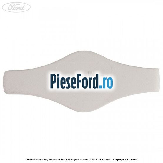 Capac lateral carlig remorcare retractabil Ford Mondeo 2014-2018 1.5 TDCi 120 cp UGCC, XUCA diesel