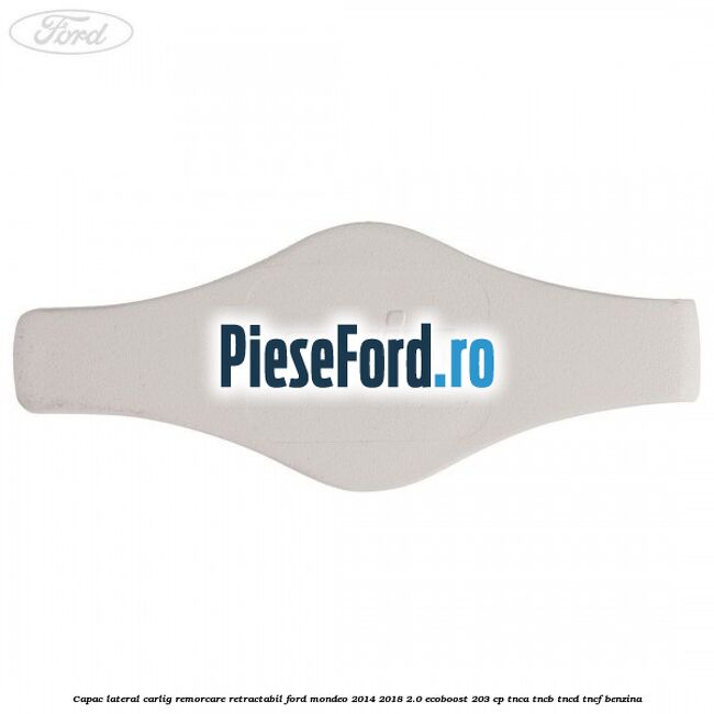Capac lateral carlig remorcare retractabil Ford Mondeo 2014-2018 2.0 EcoBoost 203 cp Capac lateral carlig remorcare retractabil Ford Mondeo 2014-2018 2.0 EcoBoost 203 cp TNCA, TNCB, TNCD, TNCF benzina