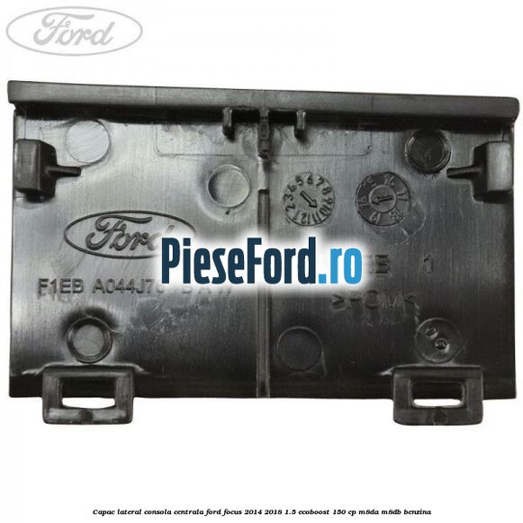 Capac lateral consola centrala Ford Focus 2014-2018 1.5 EcoBoost 150 cp Capac lateral consola centrala Ford Focus 2014-2018 1.5 EcoBoost 150 cp M8DA, M8DB benzina