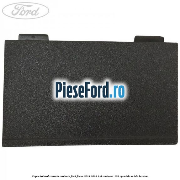 Capac lateral consola centrala Ford Focus 2014-2018 1.5 EcoBoost 182 cp M9DA, M9DB benzina