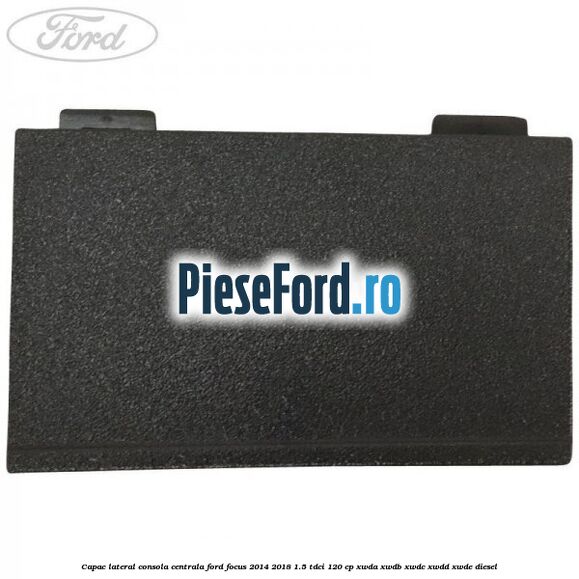 Capac lateral consola centrala Ford Focus 2014-2018 1.5 TDCi 120 cp XWDA, XWDB, XWDC, XWDD, XWDE diesel