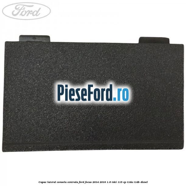 Capac lateral consola centrala Ford Focus 2014-2018 1.6 TDCi 115 cp T1DA, T1DB diesel