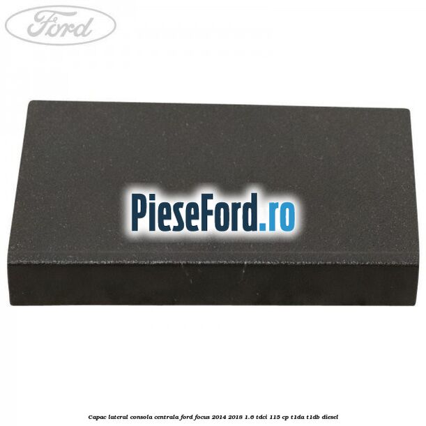 Capac lateral consola centrala Ford Focus 2014-2018 1.6 TDCi 115 cp T1DA, T1DB diesel
