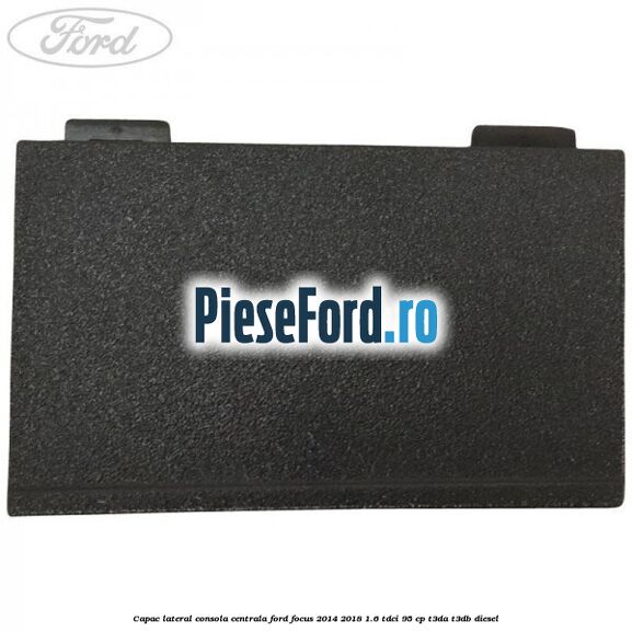 Capac lateral consola centrala Ford Focus 2014-2018 1.6 TDCi 95 cp T3DA, T3DB diesel