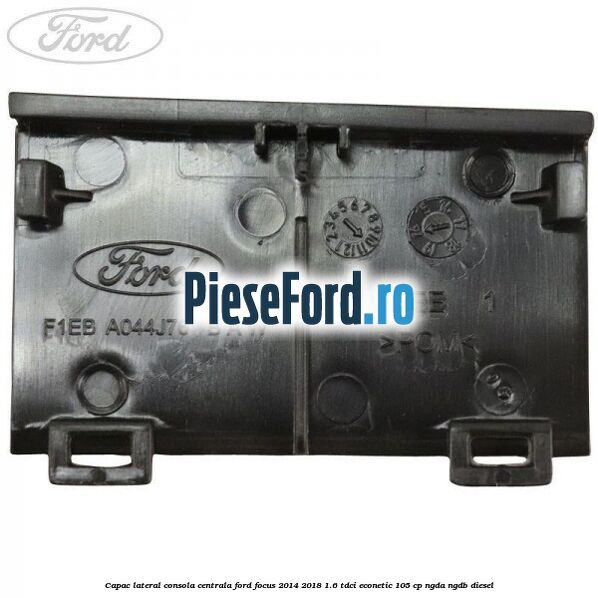 Capac lateral consola centrala Ford Focus 2014-2018 1.6 TDCi ECOnetic 105 cp NGDA, NGDB diesel
