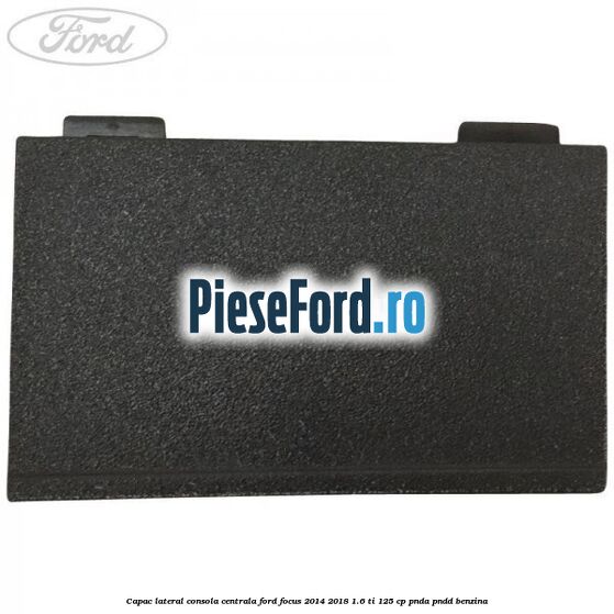 Capac lateral consola centrala Ford Focus 2014-2018 1.6 Ti 125 cp PNDA, PNDD benzina