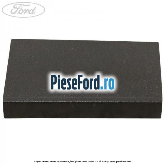 Capac lateral consola centrala Ford Focus 2014-2018 1.6 Ti 125 cp PNDA, PNDD benzina