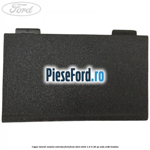 Capac lateral consola centrala Ford Focus 2014-2018 1.6 Ti 85 cp XTDA, XTDB benzina