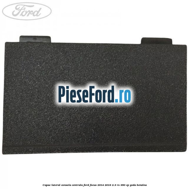 Capac lateral consola centrala Ford Focus 2014-2018 2.3 RS 350 cp YVDA benzina
