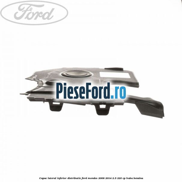 Capac lateral inferior distributie Ford Mondeo 2008-2014 2.5 220 cp Capac lateral inferior distributie Ford Mondeo 2008-2014 2.5 220 cp HUBA benzina