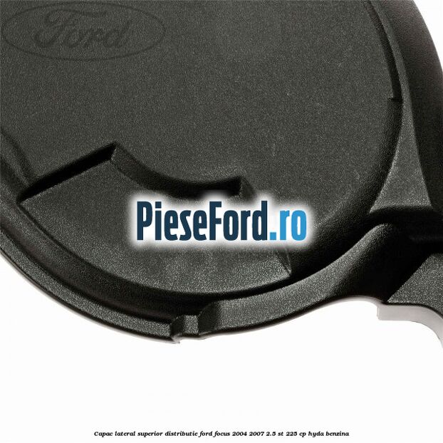 Capac lateral superior distributie Ford Focus 2004-2007 2.5 ST 225 cp Capac lateral superior distributie Ford Focus 2004-2007 2.5 ST 225 cp HYDA benzina