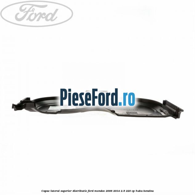 Capac lateral superior distributie Ford Mondeo 2008-2014 2.5 220 cp Capac lateral superior distributie Ford Mondeo 2008-2014 2.5 220 cp HUBA benzina