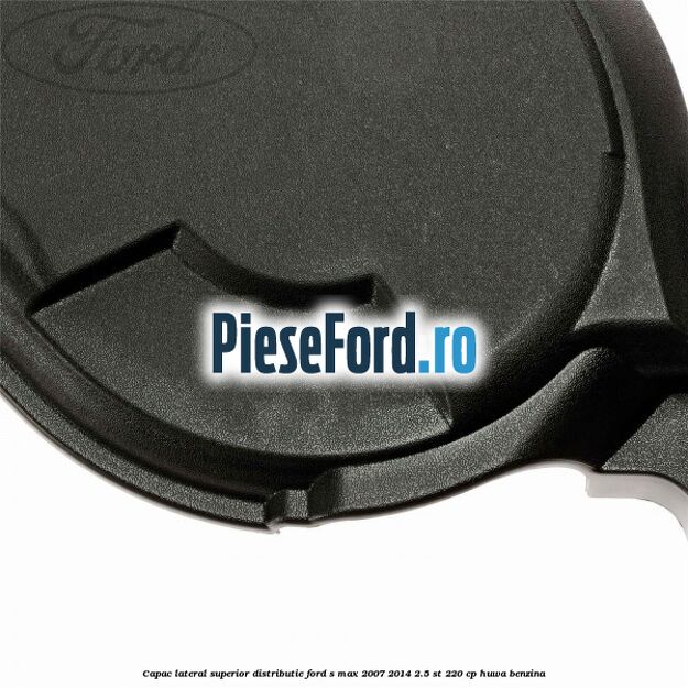 Capac lateral superior distributie Ford S-Max 2007-2014 2.5 ST 220 cp Capac lateral superior distributie Ford S-Max 2007-2014 2.5 ST 220 cp HUWA benzina