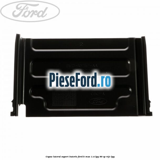 Capac lateral suport baterie Ford B-Max 1.4 LPG 90 cp RTJC LPG