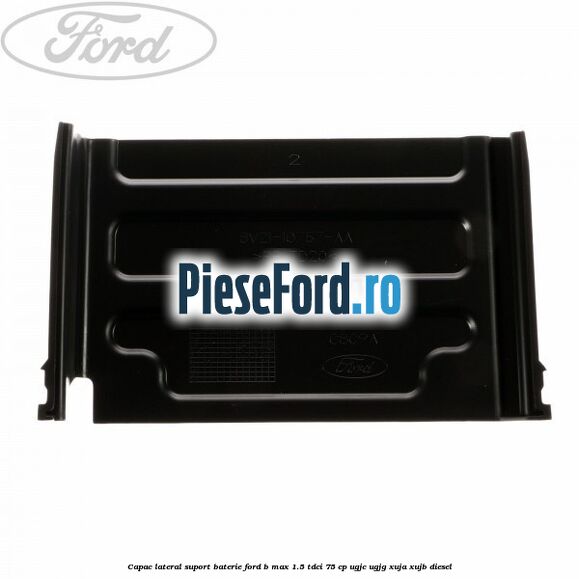 Capac lateral suport baterie Ford B-Max 1.5 TDCi 75 cp UGJC, UGJG, XUJA, XUJB diesel