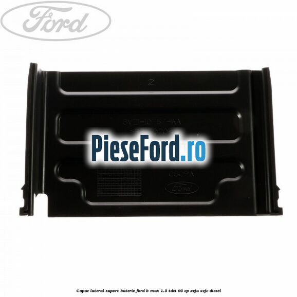 Capac lateral suport baterie Ford B-Max 1.5 TDCi 95 cp XVJA, XVJC diesel