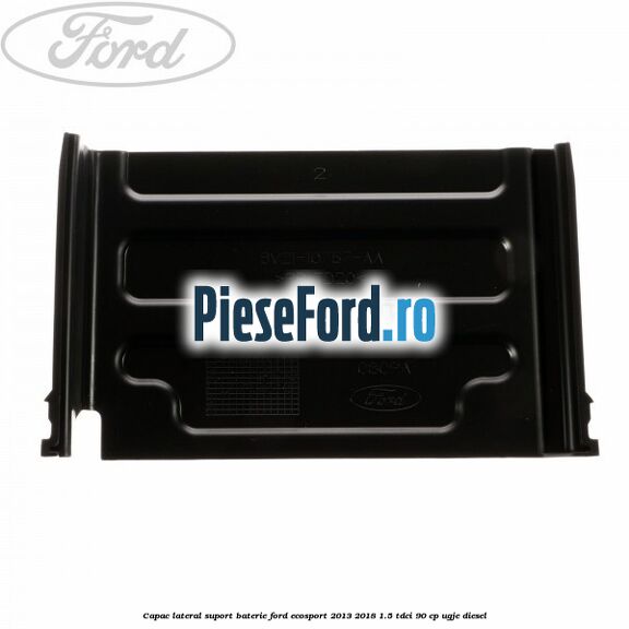 Capac lateral suport baterie Ford EcoSport 2013-2018 1.5 TDCi 90 cp Capac lateral suport baterie Ford EcoSport 2013-2018 1.5 TDCi 90 cp UGJE diesel