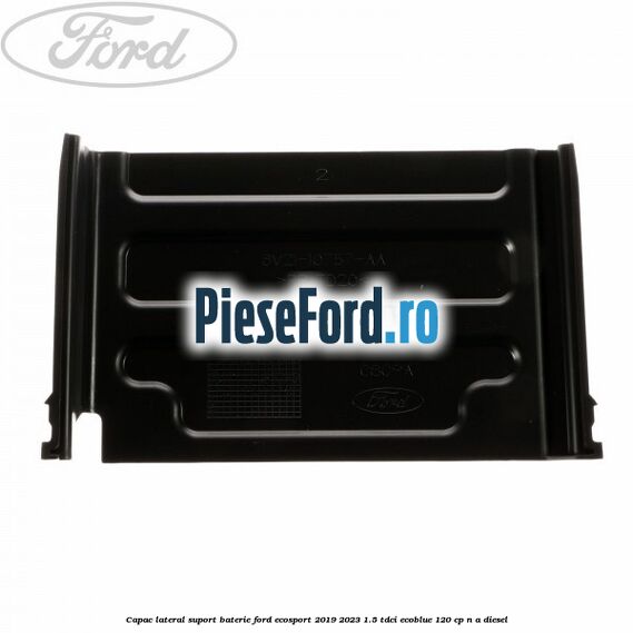 Capac lateral suport baterie Ford EcoSport 2019-2023 1.5 TDCi EcoBlue 120 cp n/a diesel