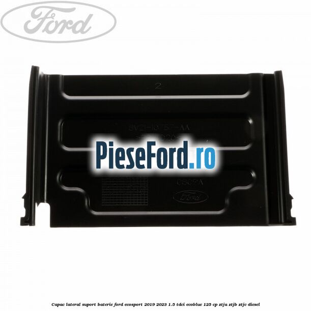 Capac lateral suport baterie Ford EcoSport 2019-2023 1.5 TDCi EcoBlue 125 cp ZTJA, ZTJB, ZTJC diesel