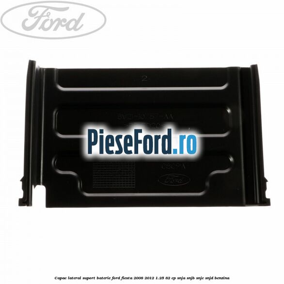 Capac lateral suport baterie Ford Fiesta 2008-2012 1.25 82 cp SNJA, SNJB, SNJC, SNJD benzina