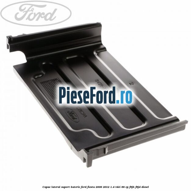 Capac lateral suport baterie Ford Fiesta 2008-2012 1.4 TDCi 68 cp F6JB, F6JD diesel