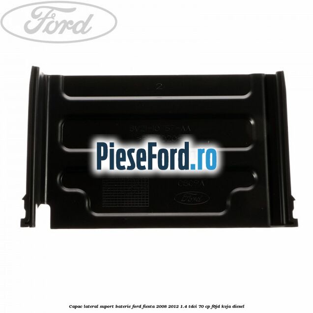 Capac lateral suport baterie Ford Fiesta 2008-2012 1.4 TDCi 70 cp Capac lateral suport baterie Ford Fiesta 2008-2012 1.4 TDCi 70 cp F6JD, KVJA diesel