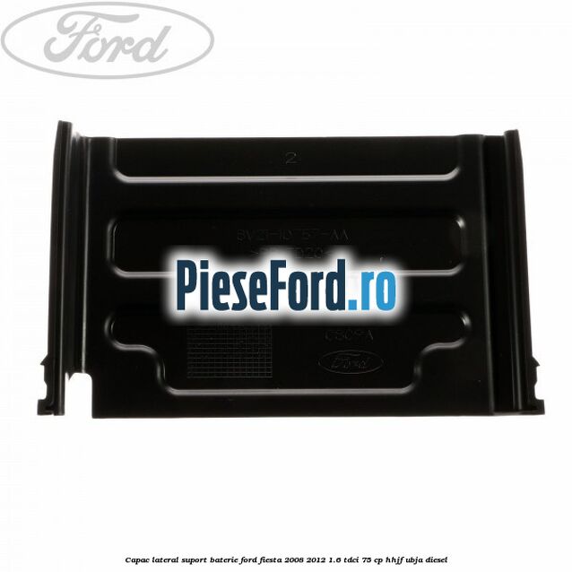 Capac lateral suport baterie Ford Fiesta 2008-2012 1.6 TDCi 75 cp HHJF, UBJA diesel