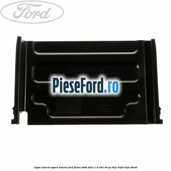 Capac lateral suport baterie Ford Fiesta 2008-2012 1.6 TDCi 90 cp Capac lateral suport baterie Ford Fiesta 2008-2012 1.6 TDCi 90 cp HHJC, HHJD, HHJE diesel