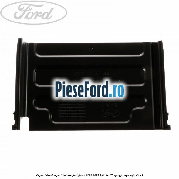 Capac lateral suport baterie Ford Fiesta 2013-2017 1.5 TDCi 75 cp UGJC, XUJA, XUJB diesel
