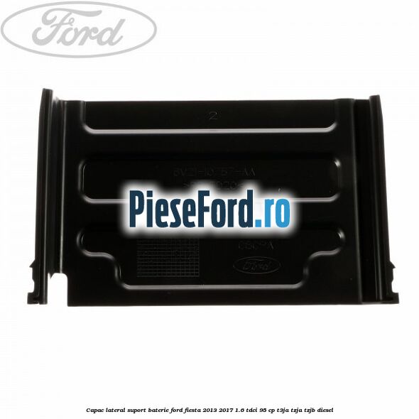 Capac lateral suport baterie Ford Fiesta 2013-2017 1.6 TDCi 95 cp T3JA, TZJA, TZJB diesel