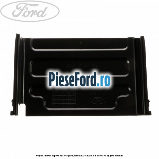 Capac lateral suport baterie Ford Fiesta 2017-2023 1.1 Ti-VCT 75 cp Capac lateral suport baterie Ford Fiesta 2017-2023 1.1 Ti-VCT 75 cp FSJB benzina