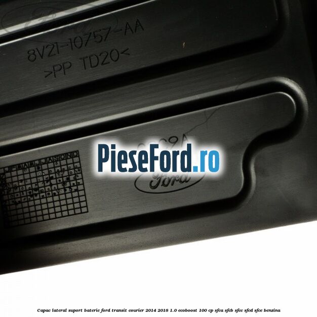 Capac lateral suport baterie Ford Transit Courier 2014-2018 1.0 EcoBoost 100 cp SFCA, SFCB, SFCC, SFCD, SFCE benzina