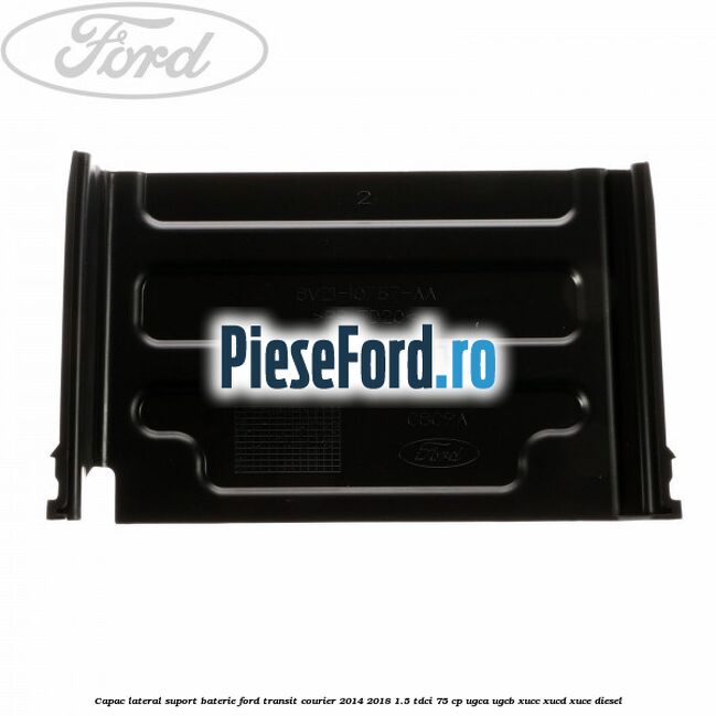 Capac lateral suport baterie Ford Transit Courier 2014-2018 1.5 TDCi 75 cp Capac lateral suport baterie Ford Transit Courier 2014-2018 1.5 TDCi 75 cp UGCA, UGCB, XUCC, XUCD, XUCE diesel