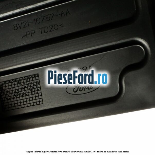 Capac lateral suport baterie Ford Transit Courier 2014-2018 1.6 TDCi 95 cp Capac lateral suport baterie Ford Transit Courier 2014-2018 1.6 TDCi 95 cp T3CA, T3CB, T3CC diesel