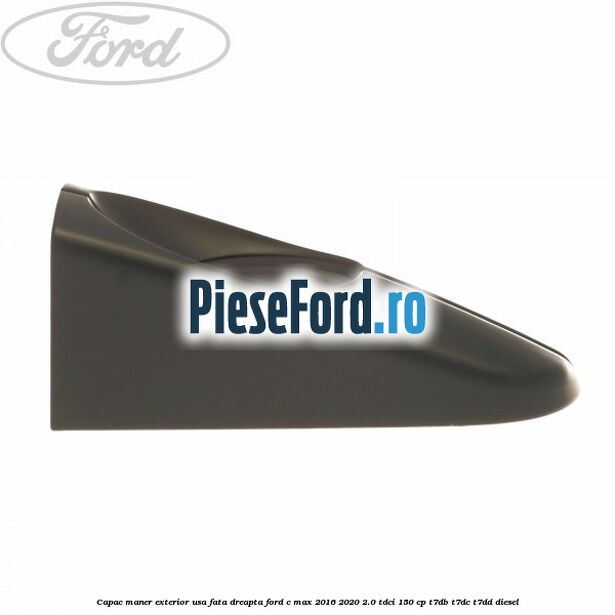 Capac maner exterior usa fata dreapta Ford C-Max 2016-2020 2.0 TDCi 150 cp Capac maner exterior usa fata dreapta Ford C-Max 2016-2020 2.0 TDCi 150 cp T7DB, T7DC, T7DD diesel