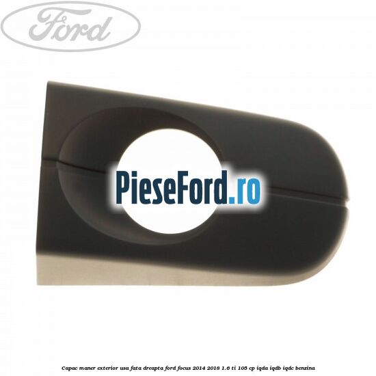 Capac maner exterior usa fata dreapta Ford Focus 2014-2018 1.6 Ti 105 cp IQDA, IQDB, IQDC benzina