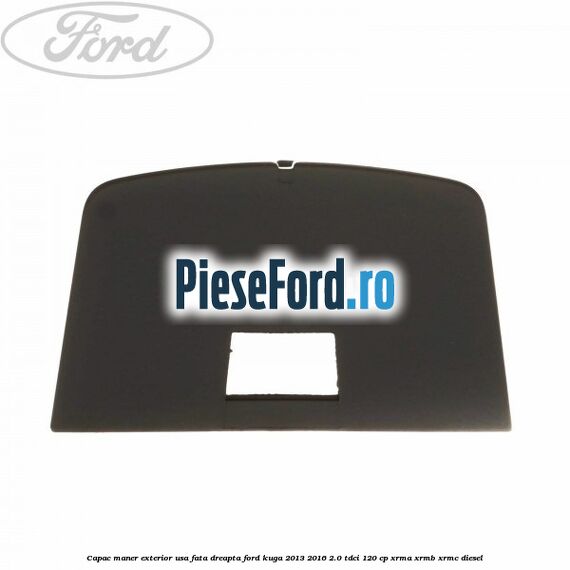 Capac maner exterior usa fata dreapta Ford Kuga 2013-2016 2.0 TDCi 120 cp XRMA, XRMB, XRMC diesel