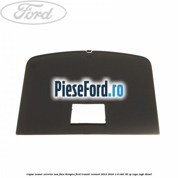 Capac maner exterior usa fata dreapta Ford Transit Connect 2013-2018 1.6 TDCi 95 cp TZGA, TZGB diesel