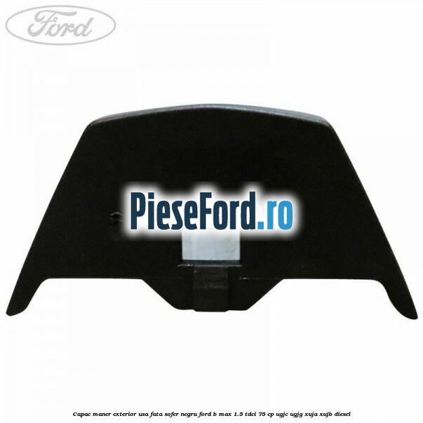 Capac maner exterior usa fata sofer negru Ford B-Max 1.5 TDCi 75 cp UGJC, UGJG, XUJA, XUJB diesel