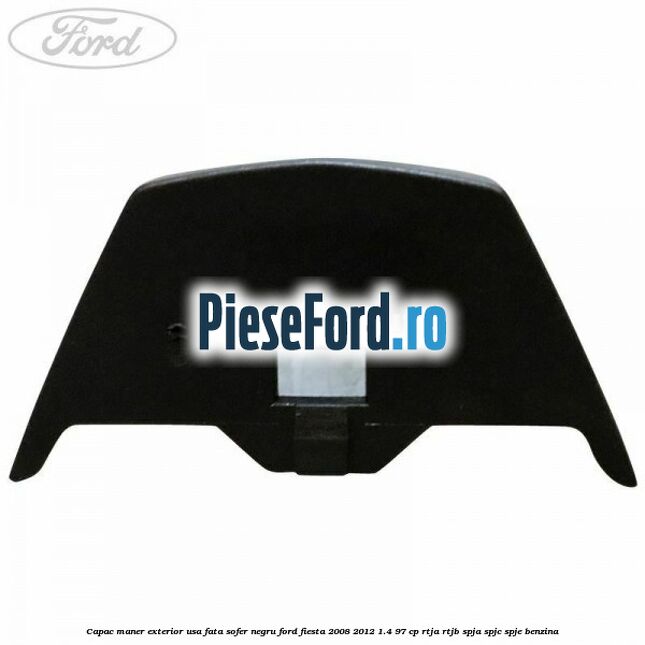 Capac maner exterior usa fata sofer negru Ford Fiesta 2008-2012 1.4 97 cp RTJA, RTJB, SPJA, SPJC, SPJE benzina
