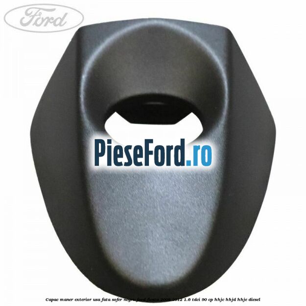 Capac maner exterior usa fata sofer negru Ford Fiesta 2008-2012 1.6 TDCi 90 cp Capac maner exterior usa fata sofer negru Ford Fiesta 2008-2012 1.6 TDCi 90 cp HHJC, HHJD, HHJE diesel