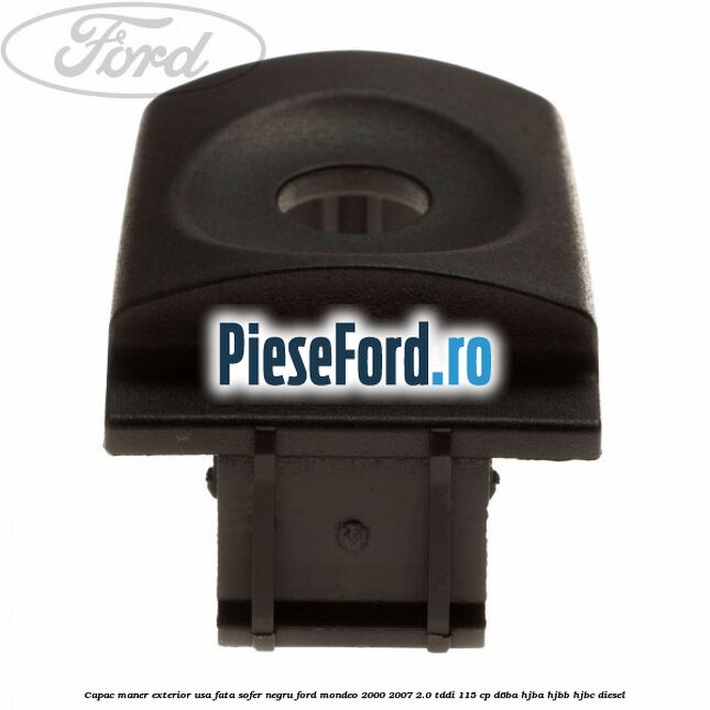 Capac maner exterior usa fata sofer negru Ford Mondeo 2000-2007 2.0 TDDI 115 cp Capac maner exterior usa fata sofer negru Ford Mondeo 2000-2007 2.0 TDDI 115 cp D6BA, HJBA, HJBB, HJBC diesel