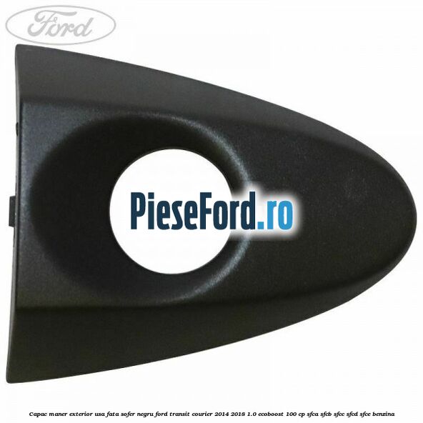 Capac maner exterior usa fata sofer negru Ford Transit Courier 2014-2018 1.0 EcoBoost 100 cp SFCA, SFCB, SFCC, SFCD, SFCE benzina