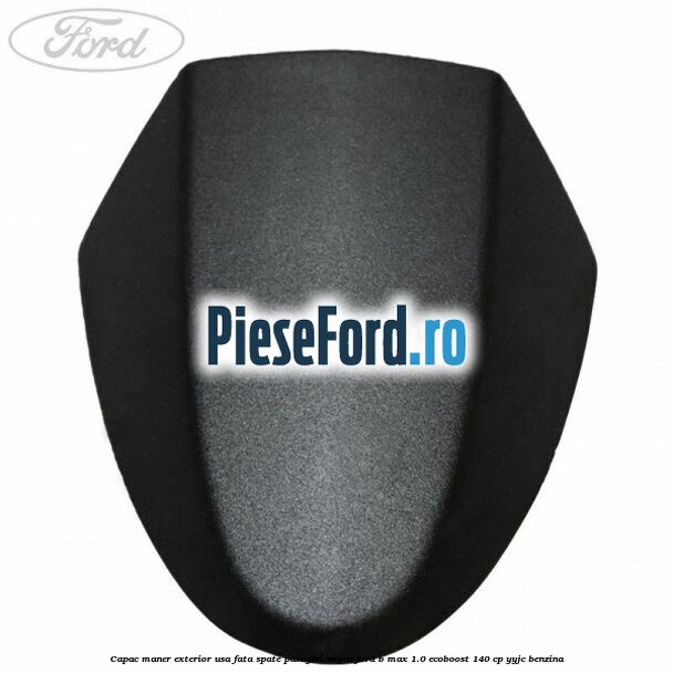 Capac maner exterior usa fata spate pasageri negru Ford B-Max 1.0 EcoBoost 140 cp YYJC benzina