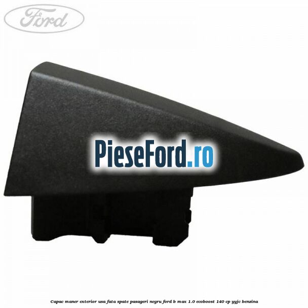 Capac maner exterior usa fata spate pasageri negru Ford B-Max 1.0 EcoBoost 140 cp YYJC benzina