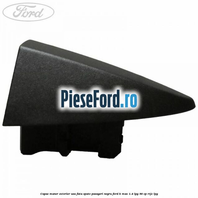 Capac maner exterior usa fata spate pasageri negru Ford B-Max 1.4 LPG 90 cp RTJC LPG