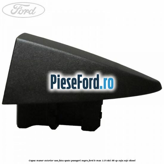 Capac maner exterior usa fata spate pasageri negru Ford B-Max 1.5 TDCi 95 cp Capac maner exterior usa fata spate pasageri negru Ford B-Max 1.5 TDCi 95 cp XVJA, XVJC diesel